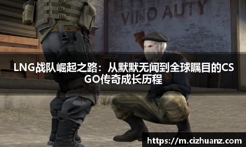 LNG战队崛起之路：从默默无闻到全球瞩目的CSGO传奇成长历程