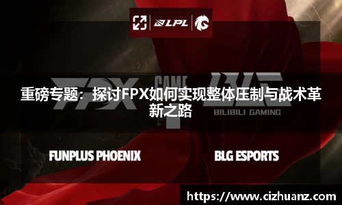 重磅专题：探讨FPX如何实现整体压制与战术革新之路