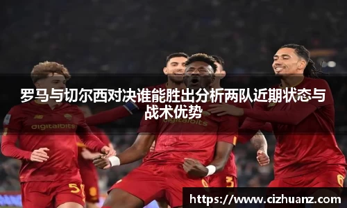 罗马与切尔西对决谁能胜出分析两队近期状态与战术优势