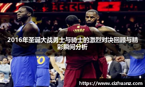 2016年圣诞大战勇士与骑士的激烈对决回顾与精彩瞬间分析