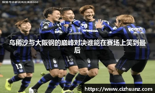鸟稀沙与大阪钢的巅峰对决谁能在赛场上笑到最后