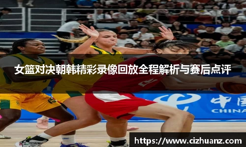 女篮对决朝韩精彩录像回放全程解析与赛后点评