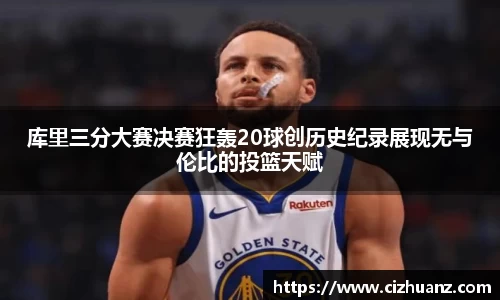 库里三分大赛决赛狂轰20球创历史纪录展现无与伦比的投篮天赋