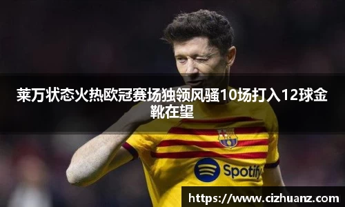 莱万状态火热欧冠赛场独领风骚10场打入12球金靴在望