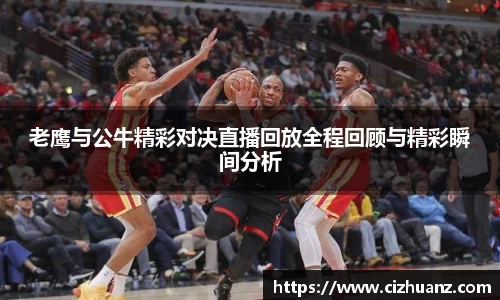 老鹰与公牛精彩对决直播回放全程回顾与精彩瞬间分析