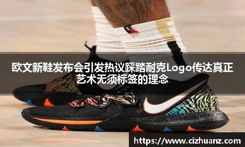 欧文新鞋发布会引发热议踩踏耐克Logo传达真正艺术无须标签的理念