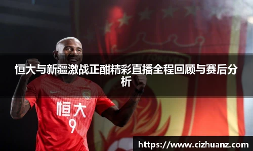 恒大与新疆激战正酣精彩直播全程回顾与赛后分析