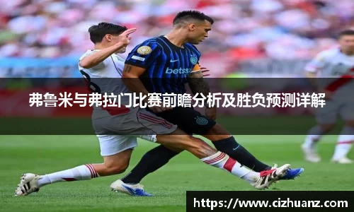弗鲁米与弗拉门比赛前瞻分析及胜负预测详解