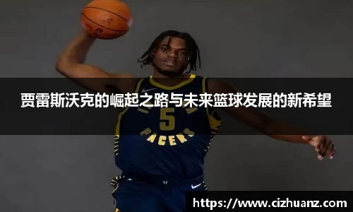 贾雷斯沃克的崛起之路与未来篮球发展的新希望
