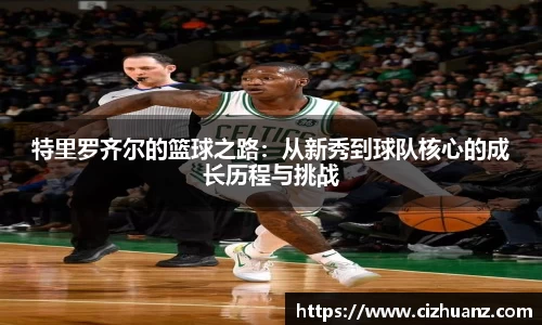 特里罗齐尔的篮球之路：从新秀到球队核心的成长历程与挑战
