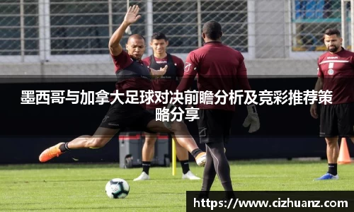 墨西哥与加拿大足球对决前瞻分析及竞彩推荐策略分享