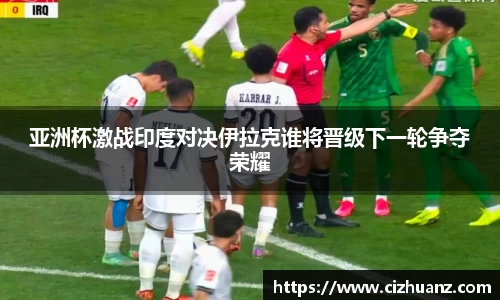 亚洲杯激战印度对决伊拉克谁将晋级下一轮争夺荣耀