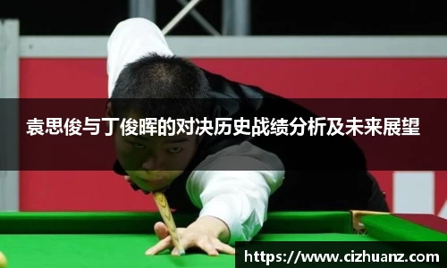 袁思俊与丁俊晖的对决历史战绩分析及未来展望