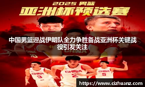 中国男篮迎战伊朗队全力争胜备战亚洲杯关键战役引发关注