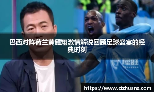 巴西对阵荷兰黄健翔激情解说回顾足球盛宴的经典时刻