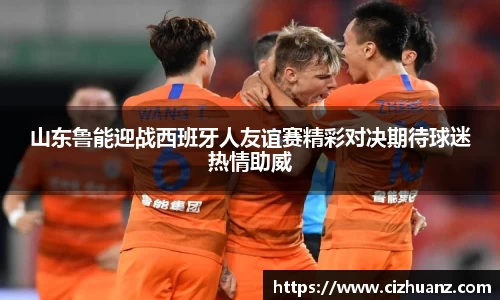 山东鲁能迎战西班牙人友谊赛精彩对决期待球迷热情助威
